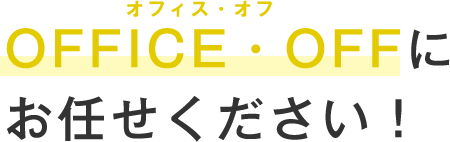 OFFICE・OFFにお任せください！