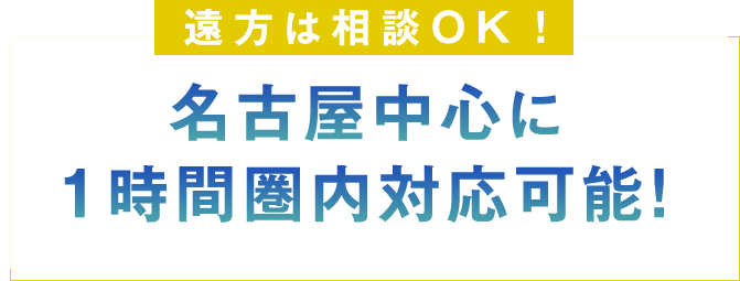遠方は相談OK！名古屋中心に1時間圏内対応可能！